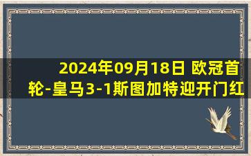 2024年09月18日 欧冠首轮-皇马3-1斯图加特迎开门红 姆巴佩&恩德里克皇马欧冠首球